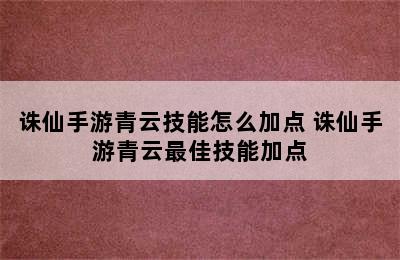 诛仙手游青云技能怎么加点 诛仙手游青云最佳技能加点